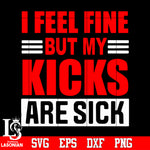 I feel fine but my kicks are sick Svg Dxf Eps Png file