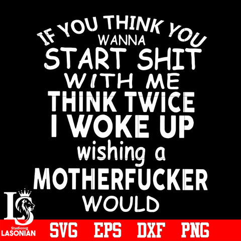 If you think you wanna start shit with me think twice i woke up wishing a motherfucker would svg eps dxf png file