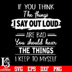 If you think the things I say out loud are bad you should hear the things I keep to myselfsvg, png, dxf, eps digital file