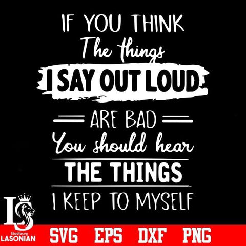 If you think the things I say out loud are bad you should hear the things I keep to myselfsvg, png, dxf, eps digital file