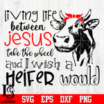Living life between jesus take the wheel and wish a heifer would Svg Dxf Eps Png file