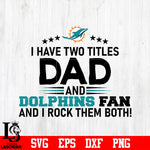 Miami Dolphins Football Dad, I Have two titles Dad and Dolphins fan and i rock them both svg eps dxf png file