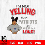I’m not yelling i’m a  New England Patriots we just talk loud! svg,eps,dxf,png file , digital download