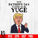 Your father's day is going to be yuge svg eps dxf png file