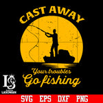 cast away your troubler go fishing svg,dxf,eps,png file
